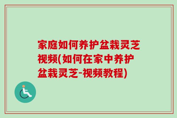 家庭如何养护盆栽灵芝视频(如何在家中养护盆栽灵芝-视频教程)-第1张图片-灵芝之家 家庭如何养护盆栽灵芝视频(如何在家中养护盆栽灵芝-视频教程)-第1张图片-灵芝之家
