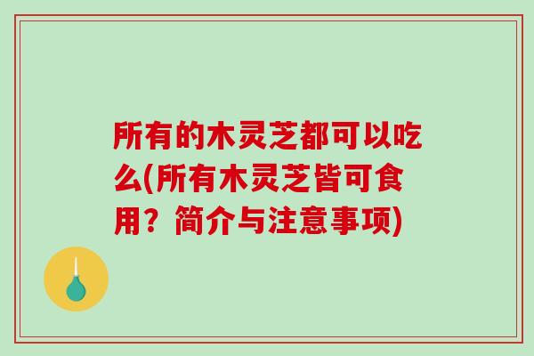所有的木灵芝都可以吃么(所有木灵芝皆可食用？简介与注意事项)-第1张图片-灵芝之家