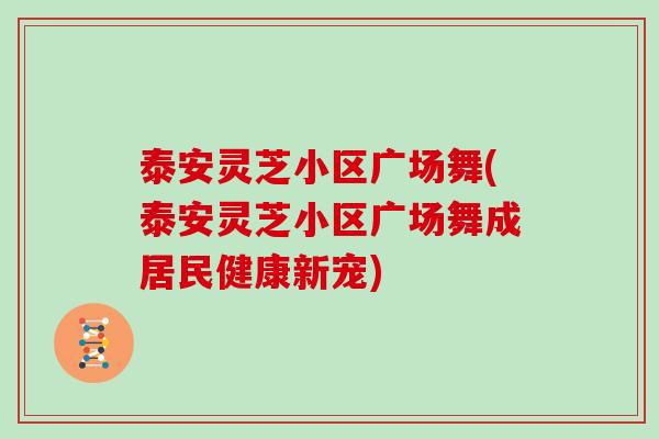 泰安灵芝小区广场舞(泰安灵芝小区广场舞成居民健康新宠)-第1张图片-灵芝之家 泰安灵芝小区广场舞(泰安灵芝小区广场舞成居民健康新宠)-第1张图片-灵芝之家