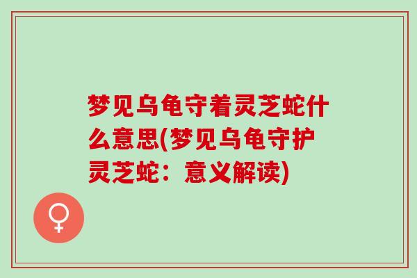 梦见乌龟守着灵芝蛇什么意思(梦见乌龟守护灵芝蛇:意义解读)-第1张图片-灵芝之家 梦见乌龟守着灵芝蛇什么意思(梦见乌龟守护灵芝蛇:意义解读)-第1张图片-灵芝之家