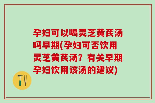 孕妇可以喝灵芝黄芪汤吗早期(孕妇可否饮用灵芝黄芪汤?有关早期孕妇饮用该汤的建议)-第1张图片-灵芝之家 孕妇可以喝灵芝黄芪汤吗早期(孕妇可否饮用灵芝黄芪汤?有关早期孕妇饮用该汤的建议)-第1张图片-灵芝之家