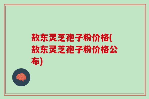 敖东灵芝孢子粉价格(敖东灵芝孢子粉价格公布)-第1张图片-灵芝之家 敖东灵芝孢子粉价格(敖东灵芝孢子粉价格公布)-第1张图片-灵芝之家