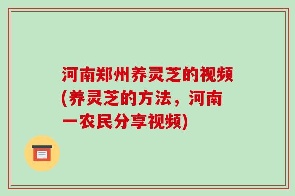河南郑州养灵芝的视频(养灵芝的方法,河南一农民分享视频)-第1张图片-灵芝之家 河南郑州养灵芝的视频(养灵芝的方法,河南一农民分享视频)-第1张图片-灵芝之家