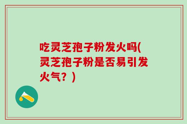 吃灵芝孢子粉发火吗(灵芝孢子粉是否易引发火气?)-第1张图片-灵芝之家 吃灵芝孢子粉发火吗(灵芝孢子粉是否易引发火气?)-第1张图片-灵芝之家