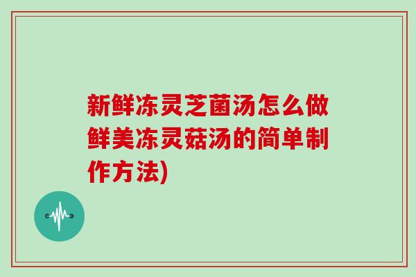新鲜冻灵芝菌汤怎么做鲜美冻灵菇汤的简单制作方法)-第1张图片-灵芝之家