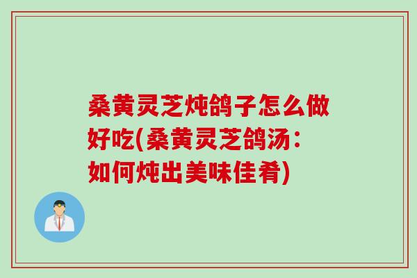 桑黄灵芝炖鸽子怎么做好吃(桑黄灵芝鸽汤:如何炖出美味佳肴)-第1张图片-灵芝之家 桑黄灵芝炖鸽子怎么做好吃(桑黄灵芝鸽汤:如何炖出美味佳肴)-第1张图片-灵芝之家
