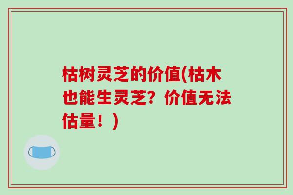 枯树灵芝的价值(枯木也能生灵芝?价值无法估量!)-第1张图片-灵芝之家 枯树灵芝的价值(枯木也能生灵芝?价值无法估量!)-第1张图片-灵芝之家