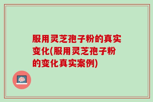 服用灵芝孢子粉的真实变化(服用灵芝孢子粉的变化真实案例)-第1张图片-灵芝之家 服用灵芝孢子粉的真实变化(服用灵芝孢子粉的变化真实案例)-第1张图片-灵芝之家