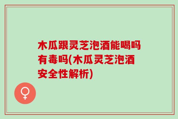 木瓜跟灵芝泡酒能喝吗有毒吗(木瓜灵芝泡酒安全性解析)-第1张图片-灵芝之家 木瓜跟灵芝泡酒能喝吗有毒吗(木瓜灵芝泡酒安全性解析)-第1张图片-灵芝之家