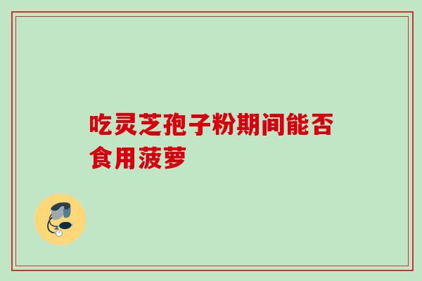 吃灵芝孢子粉期间能否食用菠萝-第1张图片-灵芝之家 吃灵芝孢子粉期间能否食用菠萝-第1张图片-灵芝之家