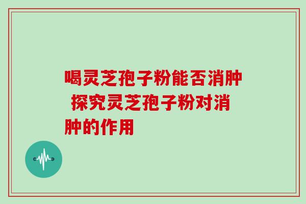 喝灵芝孢子粉能否消肿 探究灵芝孢子粉对消肿的作用-第1张图片-灵芝之家 喝灵芝孢子粉能否消肿 探究灵芝孢子粉对消肿的作用-第1张图片-灵芝之家