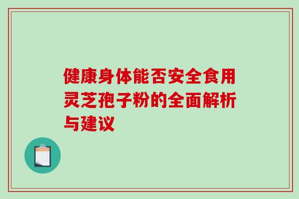 健康身体能否安全食用灵芝孢子粉的全面解析与建议-第1张图片-灵芝之家 健康身体能否安全食用灵芝孢子粉的全面解析与建议-第1张图片-灵芝之家