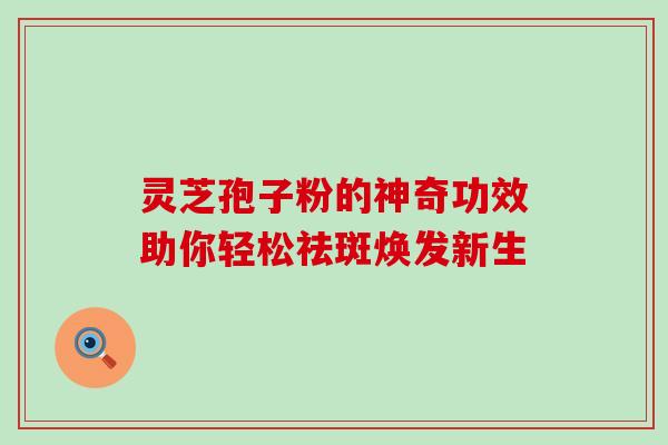 灵芝孢子粉的神奇功效助你轻松祛斑焕发新生-第1张图片-灵芝之家 灵芝孢子粉的神奇功效助你轻松祛斑焕发新生-第1张图片-灵芝之家