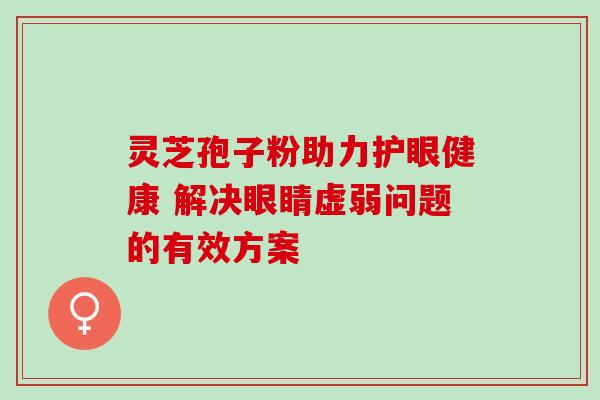 灵芝孢子粉助力护眼健康 解决眼睛虚弱问题的有效方案-第1张图片-灵芝之家 灵芝孢子粉助力护眼健康 解决眼睛虚弱问题的有效方案-第1张图片-灵芝之家
