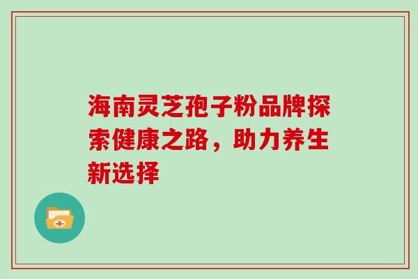 海南灵芝孢子粉品牌探索健康之路,助力养生新选择-第1张图片-灵芝之家 海南灵芝孢子粉品牌探索健康之路,助力养生新选择-第1张图片-灵芝之家