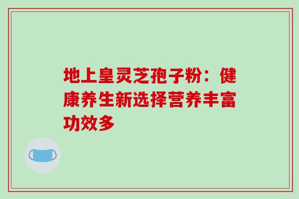 地上皇灵芝孢子粉:健康养生新选择营养丰富功效多-第1张图片-灵芝之家 地上皇灵芝孢子粉:健康养生新选择营养丰富功效多-第1张图片-灵芝之家
