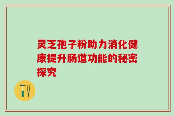 灵芝孢子粉助力消化健康提升肠道功能的秘密探究-第1张图片-灵芝之家 灵芝孢子粉助力消化健康提升肠道功能的秘密探究-第1张图片-灵芝之家