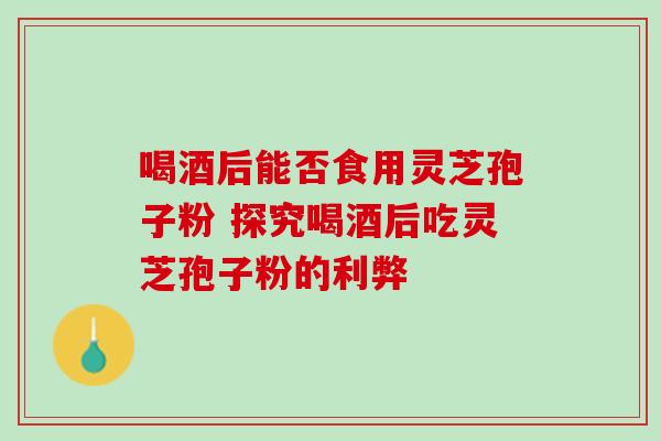 喝酒后能否食用灵芝孢子粉 探究喝酒后吃灵芝孢子粉的利弊-第1张图片-灵芝之家 喝酒后能否食用灵芝孢子粉 探究喝酒后吃灵芝孢子粉的利弊-第1张图片-灵芝之家