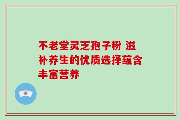 不老堂灵芝孢子粉 滋补养生的优质选择蕴含丰富营养-第1张图片-灵芝之家 不老堂灵芝孢子粉 滋补养生的优质选择蕴含丰富营养-第1张图片-灵芝之家