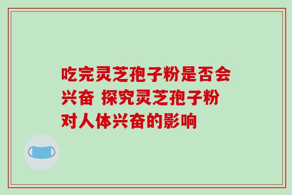 吃完灵芝孢子粉是否会兴奋 探究灵芝孢子粉对人体兴奋的影响-第1张图片-灵芝之家 吃完灵芝孢子粉是否会兴奋 探究灵芝孢子粉对人体兴奋的影响-第1张图片-灵芝之家