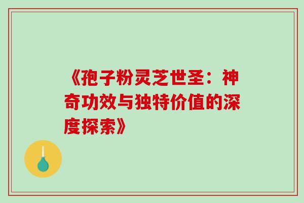 《孢子粉灵芝世圣:神奇功效与独特价值的深度探索》-第1张图片-灵芝之家 《孢子粉灵芝世圣:神奇功效与独特价值的深度探索》-第1张图片-灵芝之家