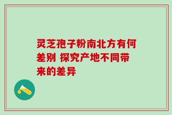 灵芝孢子粉南北方有何差别 探究产地不同带来的差异-第1张图片-灵芝之家 灵芝孢子粉南北方有何差别 探究产地不同带来的差异-第1张图片-灵芝之家