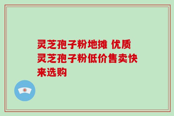 灵芝孢子粉地摊 优质灵芝孢子粉低价售卖快来选购-第1张图片-灵芝之家 灵芝孢子粉地摊 优质灵芝孢子粉低价售卖快来选购-第1张图片-灵芝之家