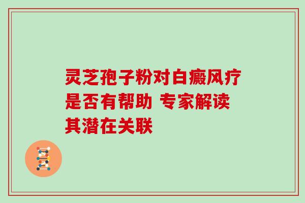 灵芝孢子粉对白癜风疗是否有帮助 专家解读其潜在关联-第1张图片-灵芝之家