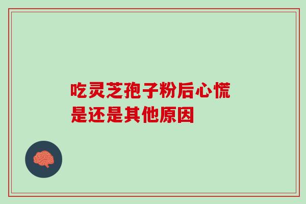 吃灵芝孢子粉后心慌 是还是其他原因-第1张图片-灵芝之家