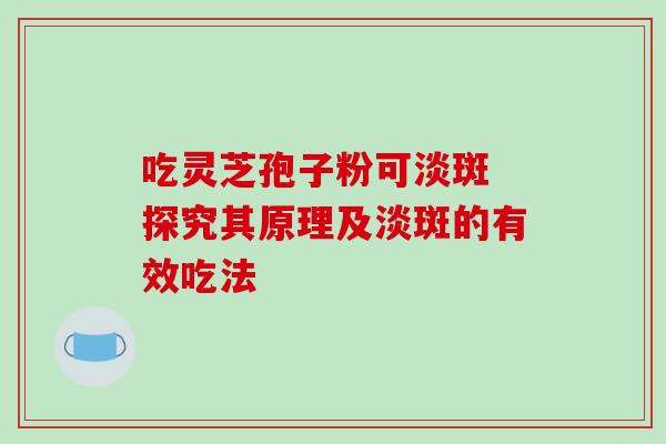 吃灵芝孢子粉可淡斑 探究其原理及淡斑的有效吃法-第1张图片-灵芝之家 吃灵芝孢子粉可淡斑 探究其原理及淡斑的有效吃法-第1张图片-灵芝之家