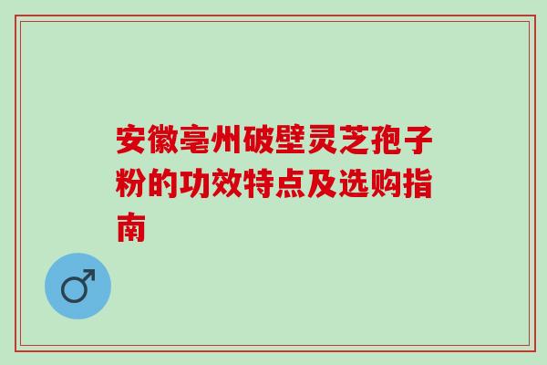 安徽亳州破壁灵芝孢子粉的功效特点及选购指南-第1张图片-灵芝之家 安徽亳州破壁灵芝孢子粉的功效特点及选购指南-第1张图片-灵芝之家