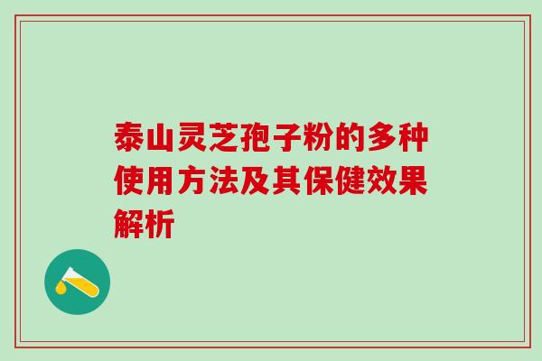 泰山灵芝孢子粉的多种使用方法及其保健效果解析-第1张图片-灵芝之家 泰山灵芝孢子粉的多种使用方法及其保健效果解析-第1张图片-灵芝之家