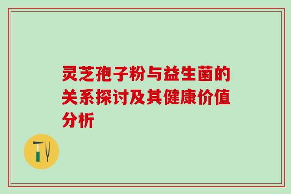 灵芝孢子粉与益生菌的关系探讨及其健康价值分析-第1张图片-灵芝之家 灵芝孢子粉与益生菌的关系探讨及其健康价值分析-第1张图片-灵芝之家