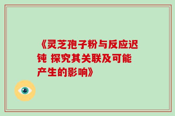 《灵芝孢子粉与反应迟钝 探究其关联及可能产生的影响》-第1张图片-灵芝之家 《灵芝孢子粉与反应迟钝 探究其关联及可能产生的影响》-第1张图片-灵芝之家