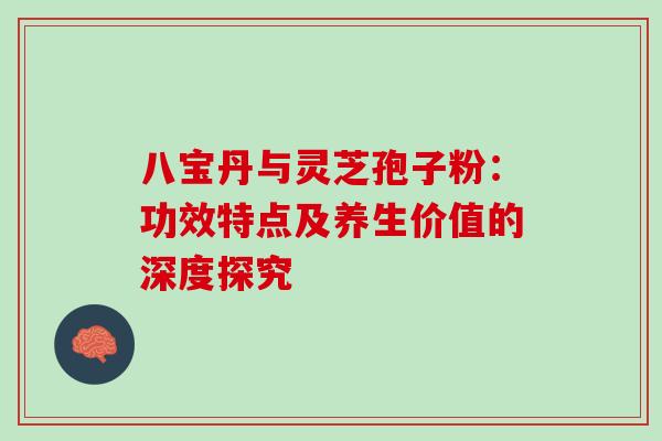 八宝丹与灵芝孢子粉:功效特点及养生价值的深度探究-第1张图片-灵芝之家 八宝丹与灵芝孢子粉:功效特点及养生价值的深度探究-第1张图片-灵芝之家
