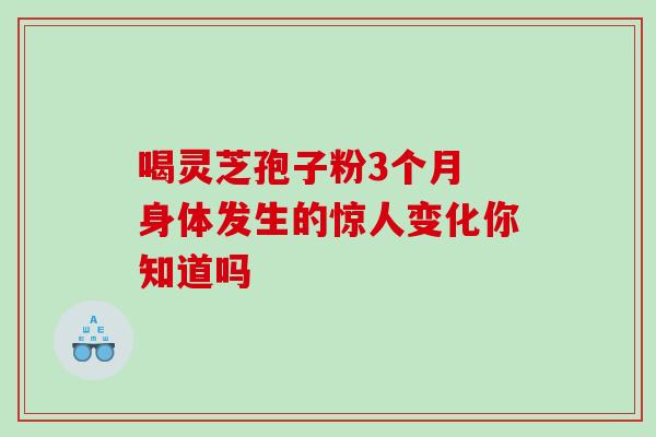喝灵芝孢子粉3个月 身体发生的惊人变化你知道吗-第1张图片-灵芝之家 喝灵芝孢子粉3个月 身体发生的惊人变化你知道吗-第1张图片-灵芝之家