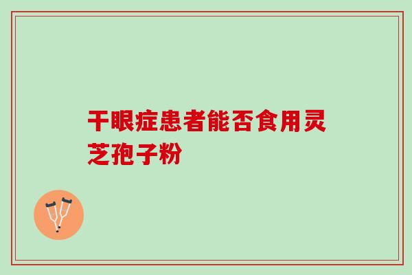 干眼症患者能否食用灵芝孢子粉-第1张图片-灵芝之家 干眼症患者能否食用灵芝孢子粉-第1张图片-灵芝之家
