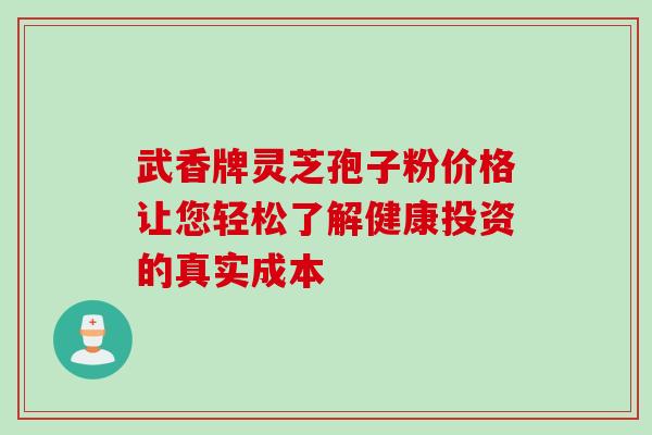 武香牌灵芝孢子粉价格让您轻松了解健康投资的真实成本-第1张图片-灵芝之家 武香牌灵芝孢子粉价格让您轻松了解健康投资的真实成本-第1张图片-灵芝之家