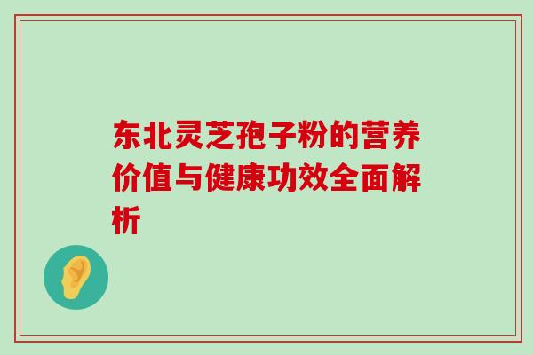 东北灵芝孢子粉的营养价值与健康功效全面解析-第1张图片-灵芝之家 东北灵芝孢子粉的营养价值与健康功效全面解析-第1张图片-灵芝之家