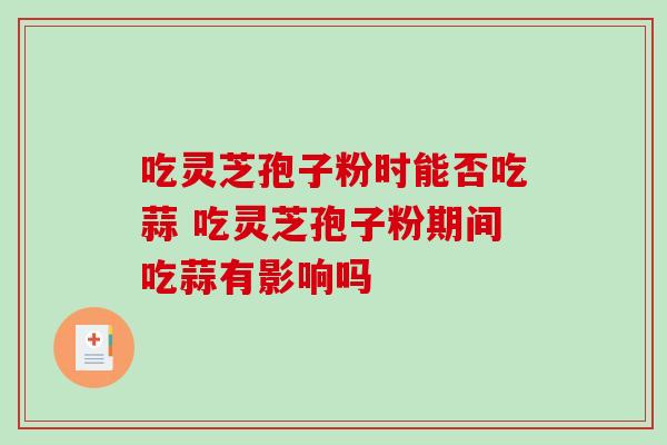 吃灵芝孢子粉时能否吃蒜 吃灵芝孢子粉期间吃蒜有影响吗-第1张图片-灵芝之家 吃灵芝孢子粉时能否吃蒜 吃灵芝孢子粉期间吃蒜有影响吗-第1张图片-灵芝之家