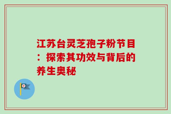 江苏台灵芝孢子粉节目：探索其功效与背后的养生奥秘-第1张图片-灵芝之家