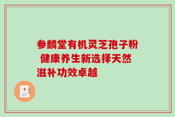 参麟堂有机灵芝孢子粉 健康养生新选择天然滋补功效卓越-第1张图片-灵芝之家