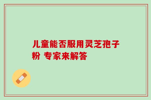 儿童能否服用灵芝孢子粉 专家来解答-第1张图片-灵芝之家 儿童能否服用灵芝孢子粉 专家来解答-第1张图片-灵芝之家
