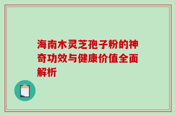 海南木灵芝孢子粉的神奇功效与健康价值全面解析-第1张图片-灵芝之家 海南木灵芝孢子粉的神奇功效与健康价值全面解析-第1张图片-灵芝之家