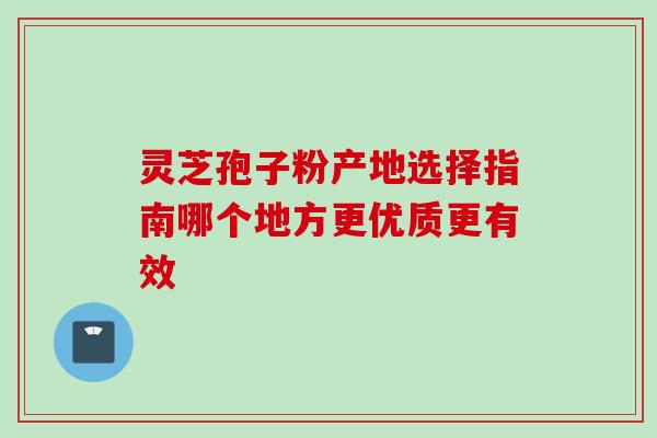 灵芝孢子粉产地选择指南哪个地方更优质更有效-第1张图片-灵芝之家 灵芝孢子粉产地选择指南哪个地方更优质更有效-第1张图片-灵芝之家