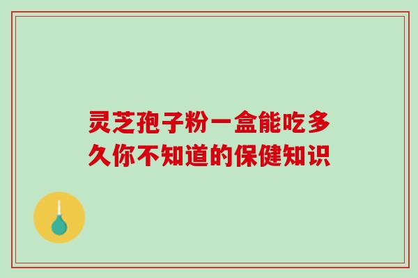 灵芝孢子粉一盒能吃多久你不知道的保健知识-第1张图片-灵芝之家 灵芝孢子粉一盒能吃多久你不知道的保健知识-第1张图片-灵芝之家