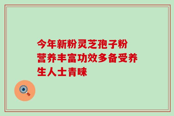 今年新粉灵芝孢子粉 营养丰富功效多备受养生人士青睐-第1张图片-灵芝之家 今年新粉灵芝孢子粉 营养丰富功效多备受养生人士青睐-第1张图片-灵芝之家