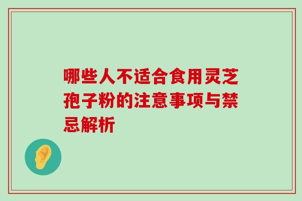 哪些人不适合食用灵芝孢子粉的注意事项与禁忌解析-第1张图片-灵芝之家 哪些人不适合食用灵芝孢子粉的注意事项与禁忌解析-第1张图片-灵芝之家