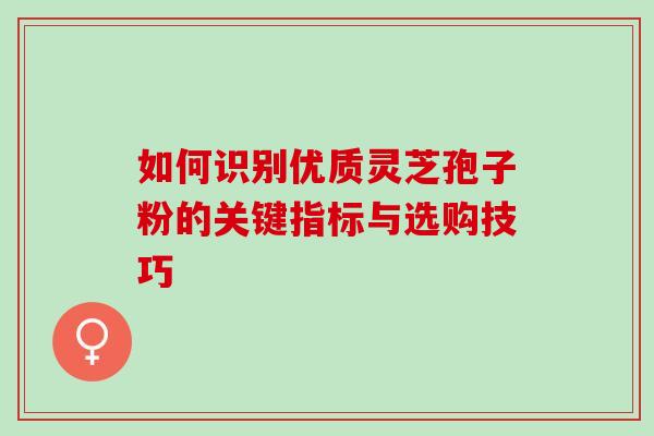 如何识别优质灵芝孢子粉的关键指标与选购技巧-第1张图片-灵芝之家 如何识别优质灵芝孢子粉的关键指标与选购技巧-第1张图片-灵芝之家
