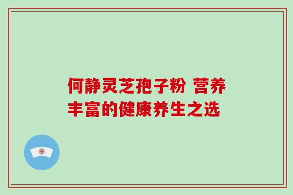 何静灵芝孢子粉 营养丰富的健康养生之选-第1张图片-灵芝之家
